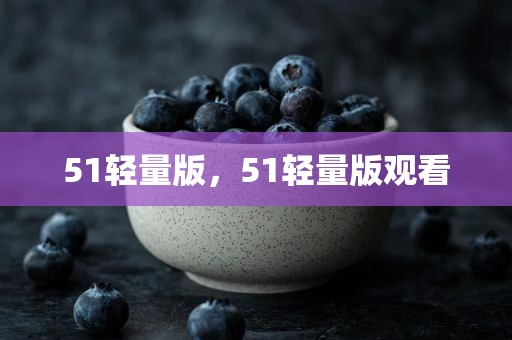 51轻量版，51轻量版观看