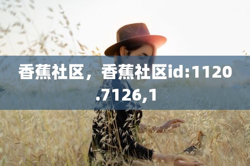香蕉社区，香蕉社区id:1120.7126,1