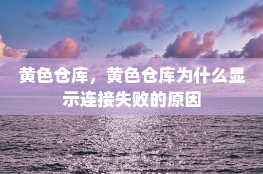 黄色仓库，黄色仓库为什么显示连接失败的原因