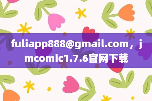 fuliapp888@gmail.com，jmcomic1.7.6官网下载