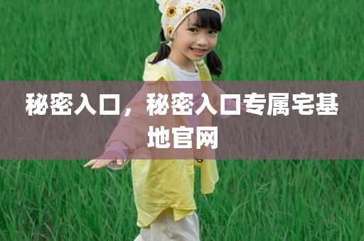 秘密入口，秘密入口专属宅基地官网
