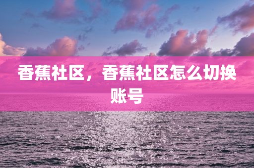 香蕉社区，香蕉社区怎么切换账号