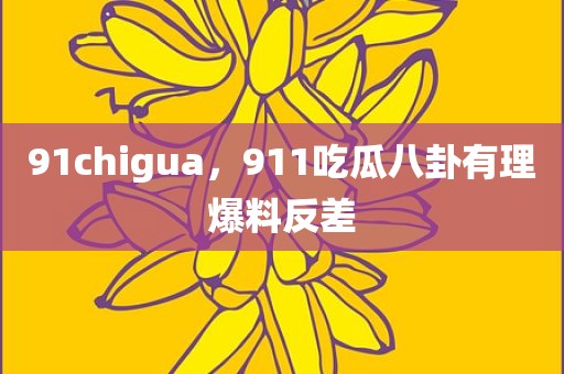 91chigua，911吃瓜八卦有理爆料反差