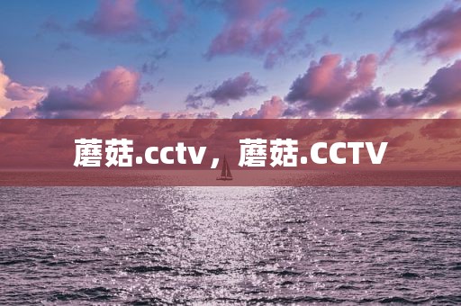 蘑菇.cctv，蘑菇.CCTV