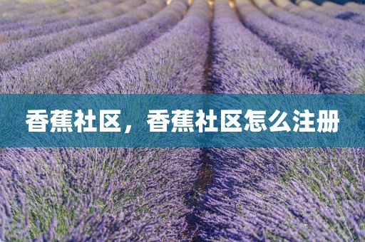 香蕉社区，香蕉社区怎么注册