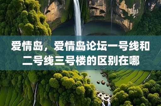 爱情岛，爱情岛论坛一号线和二号线三号楼的区别在哪