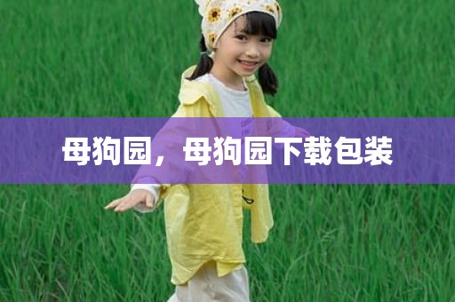 母狗园，母狗园下载包装