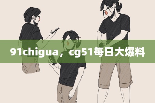 91chigua，cg51每日大爆料
