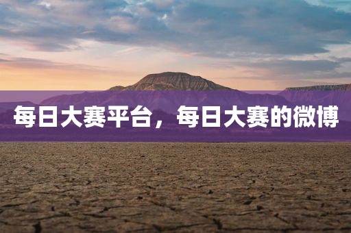每日大赛平台，每日大赛的微博