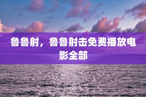 鲁鲁射，鲁鲁射击免费播放电影全部