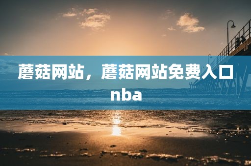 蘑菇网站，蘑菇网站免费入口nba