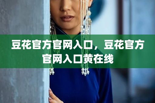 豆花官方官网入口，豆花官方官网入口黄在线