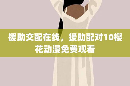 援助交配在线，援助配对10樱花动漫免费观看