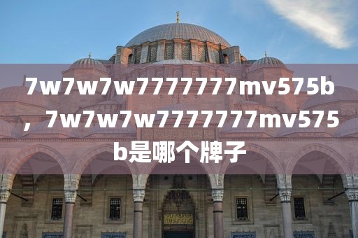 7w7w7w7777777mv575b，7w7w7w7777777mv575b是哪个牌子