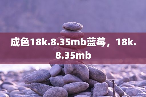 成色18k.8.35mb蓝莓，18k.8.35mb