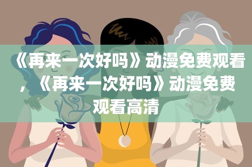 《再来一次好吗》动漫免费观看，《再来一次好吗》动漫免费观看高清