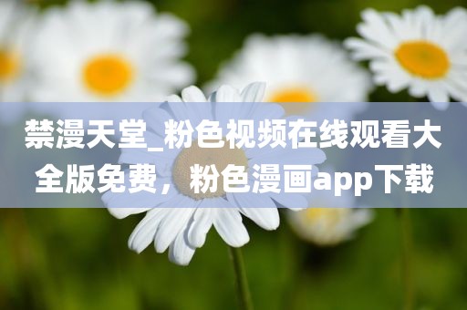 禁漫天堂_粉色视频在线观看大全版免费，粉色漫画app下载