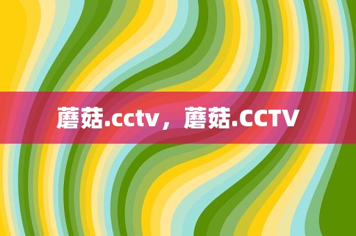 蘑菇.cctv，蘑菇.CCTV