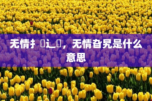 无情扌臿辶畐，无情旮旯是什么意思