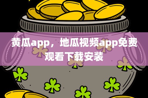 黄瓜app，地瓜视频app免费观看下载安装