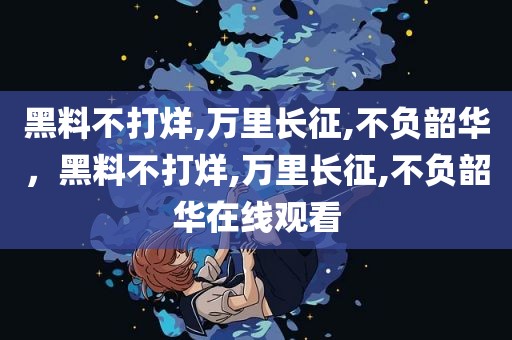 黑料不打烊,万里长征,不负韶华，黑料不打烊,万里长征,不负韶华在线观看