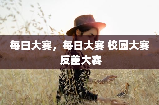 每日大赛，每日大赛 校园大赛 反差大赛