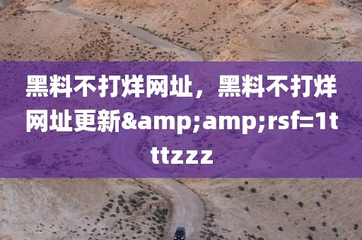 黑料不打烊网址，黑料不打烊网址更新&amp;rsf=1tttzzz