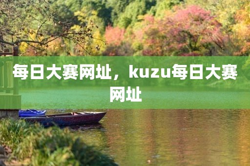 每日大赛网址，kuzu每日大赛网址