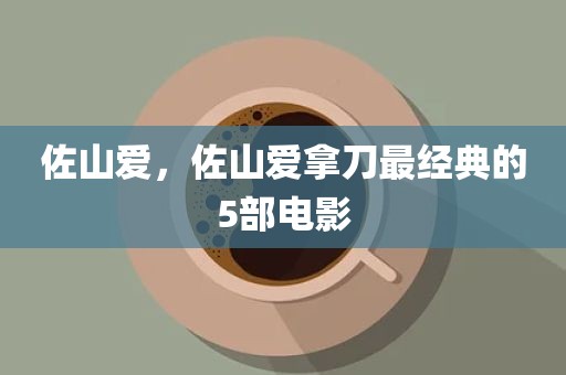 佐山爱，佐山爱拿刀最经典的5部电影