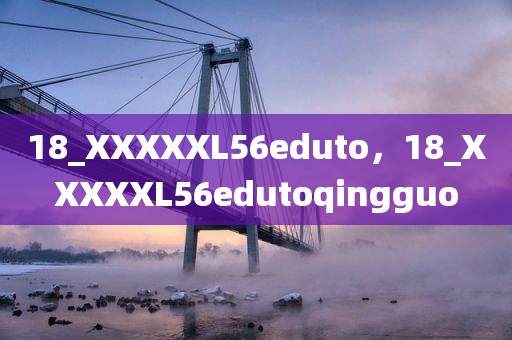 18_XXXXXL56eduto，18_XXXXXL56edutoqingguo