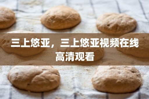 三上悠亚，三上悠亚视频在线高清观看