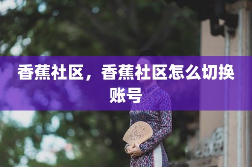 香蕉社区，香蕉社区怎么切换账号