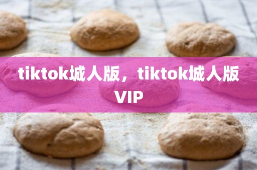 tiktok城人版，tiktok城人版VIP