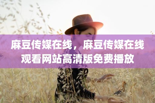 麻豆传媒在线，麻豆传媒在线观看网站高清版免费播放
