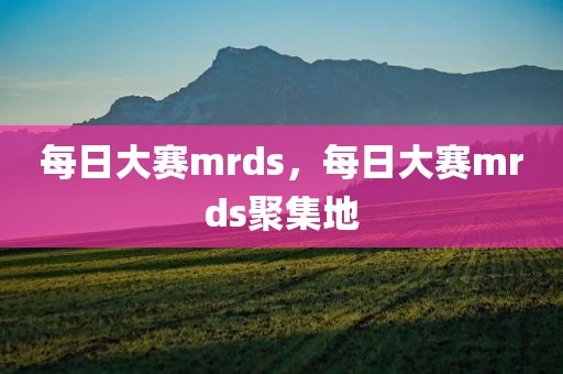 每日大赛mrds，每日大赛mrds聚集地