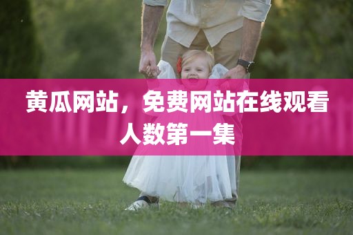 黄瓜网站，免费网站在线观看人数第一集