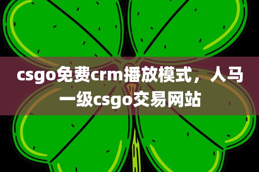 csgo免费crm播放模式，人马一级csgo交易网站