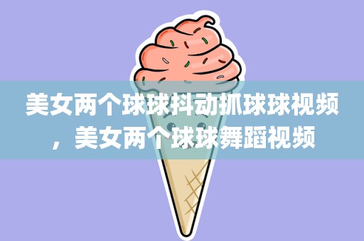 美女两个球球抖动抓球球视频，美女两个球球舞蹈视频