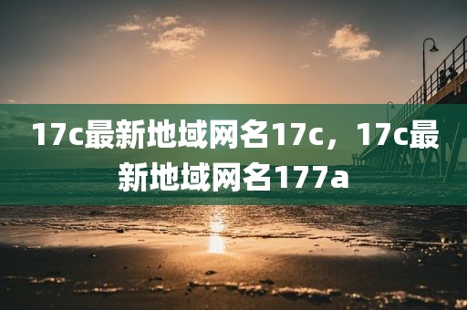 17c最新地域网名17c，17c最新地域网名177a