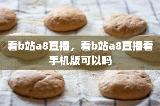 看b站a8直播，看b站a8直播看手机版可以吗