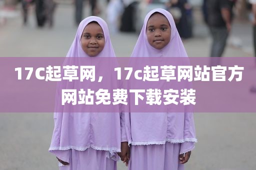 17C起草网，17c起草网站官方网站免费下载安装