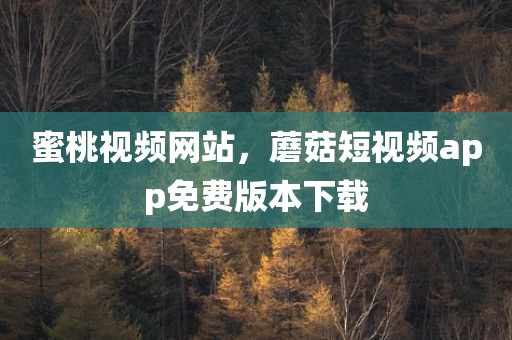蜜桃视频网站，蘑菇短视频app免费版本下载
