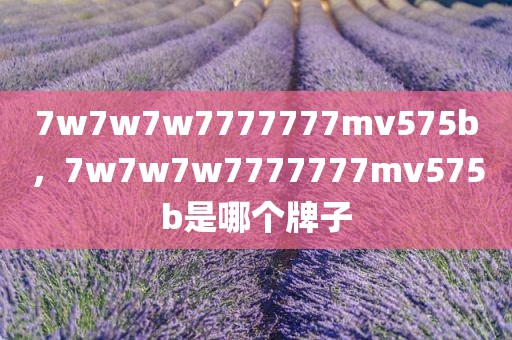 7w7w7w7777777mv575b，7w7w7w7777777mv575b是哪个牌子