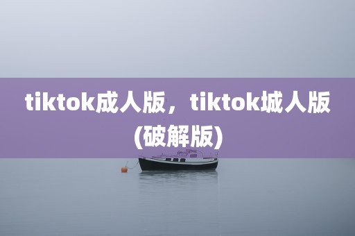 tiktok成人版，tiktok城人版(破解版)