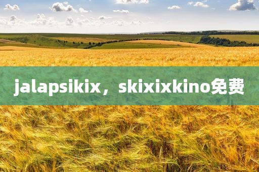 jalapsikix，skixixkino免费