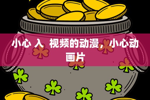 小心 入  视频的动漫，小心动画片