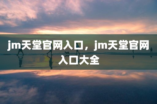 jm天堂官网入口，jm天堂官网入口大全