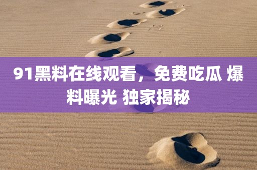 91黑料在线观看，免费吃瓜 爆料曝光 独家揭秘