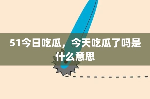 51今日吃瓜，今天吃瓜了吗是什么意思