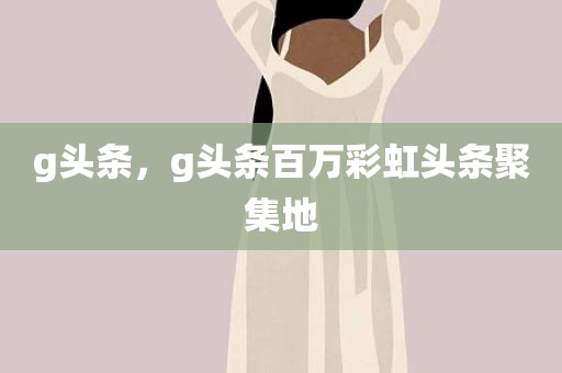 g头条，g头条百万彩虹头条聚集地
